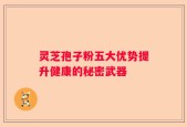 灵芝孢子粉五大优势提升健康的秘密武器