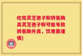 吃完灵芝孢子粉转氨酶高灵芝孢子粉可能导致转氨酶升高，饮用需谨慎)