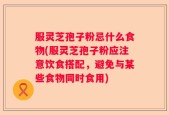 服灵芝孢子粉忌什么食物(服灵芝孢子粉应注意饮食搭配，避免与某些食物同时食用)