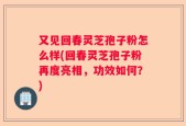 又见回春灵芝孢子粉怎么样(回春灵芝孢子粉再度亮相，功效如何？)