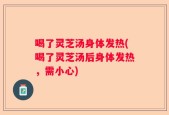 喝了灵芝汤身体发热(喝了灵芝汤后身体发热，需小心)
