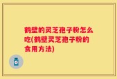鹤壁的灵芝孢子粉怎么吃(鹤壁灵芝孢子粉的食用方法)