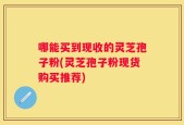 哪能买到现收的灵芝孢子粉(灵芝孢子粉现货购买推荐)