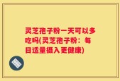 灵芝孢子粉一天可以多吃吗(灵芝孢子粉：每日适量摄入更健康)
