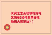 大灵芝怎么切块吃好吃又简单(如何简单好吃地切大灵芝块？)