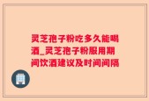 灵芝孢子粉吃多久能喝酒_灵芝孢子粉服用期间饮酒建议及时间间隔