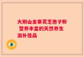 大别山金寨灵芝孢子粉 营养丰富的天然养生滋补佳品