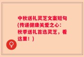 中秋送礼灵芝文案短句(传递健康关爱之心：秋季送礼首选灵芝，看这里！)