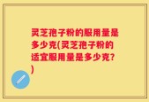 灵芝孢子粉的服用量是多少克(灵芝孢子粉的适宜服用量是多少克？)