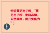 池润灵芝孢子粉_“灵芝孢子粉：池润品牌，天然健康，提升免疫力”)