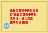 通化灵芝孢子粉批发商行(通化灵芝孢子粉批发商行 - 通化灵芝孢子粉批发商)