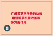 广州灵芝孢子粉的功效 增强调节机能改善等多方面作用