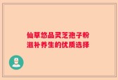 仙草悠品灵芝孢子粉 滋补养生的优质选择