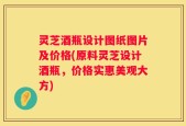 灵芝酒瓶设计图纸图片及价格(原料灵芝设计酒瓶，价格实惠美观大方)