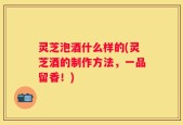 灵芝泡酒什么样的(灵芝酒的制作方法，一品留香！)