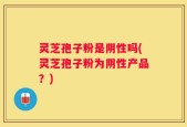 灵芝孢子粉是阴性吗(灵芝孢子粉为阴性产品？)