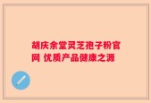 胡庆余堂灵芝孢子粉官网 优质产品健康之源