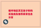 塘坪地区灵芝孢子粉购买指南及推荐商家信息分享