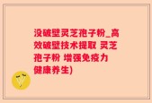 没破壁灵芝孢子粉_高效破壁技术提取 灵芝孢子粉 增强免疫力 健康养生)