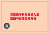 灵芝孢子粉每日摄入量指南与健康益处分析