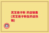 灵芝孢子粉 药店销售(灵芝孢子粉在药店热销)