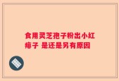 食用灵芝孢子粉出小红痱子 是还是另有原因