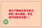 视力下降能吃灵芝孢子粉吗_视力减退，灵芝孢子粉能否改善？)