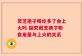 灵芝孢子粉吃多了会上火吗 探究灵芝孢子粉食用量与上火的关系