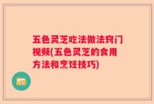 五色灵芝吃法做法窍门视频(五色灵芝的食用方法和烹饪技巧)