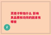 灵孢子粉怕什么 影响其品质和功效的因素有哪些