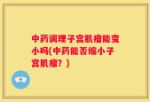 中药调理子宫肌瘤能变小吗(中药能否缩小子宫肌瘤？)