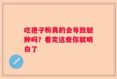 吃孢子粉真的会导致腿肿吗？看完这些你就明白了