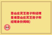 靠山庄灵芝孢子粉经理是谁靠山庄灵芝孢子粉经理身份揭晓)