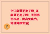 中江卖灵芝孢子粉_江卖灵芝孢子粉：天然养生珍品，提高免疫力，促进健康生活)