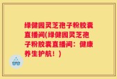 绿健园灵芝孢子粉胶囊直播间(绿健园灵芝孢子粉胶囊直播间：健康养生护航！)