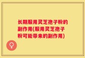 长期服用灵芝孢子粉的副作用(服用灵芝孢子粉可能带来的副作用)