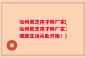 汝州灵芝孢子粉厂家(汝州灵芝孢子粉厂家：健康生活从此开始！)