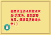 菌类灵芝煲汤的做法大全(灵芝汤，菌类营养充足，健康煲汤食谱大全！)