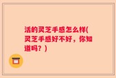 活的灵芝手感怎么样(灵芝手感好不好，你知道吗？)