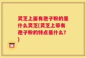 灵芝上面有孢子粉的是什么灵芝(灵芝上带有孢子粉的特点是什么？)