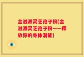 金滋源灵芝孢子粉(金滋源灵芝孢子粉——释放你的身体潜能)