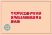 华敷牌灵芝孢子粉软胶囊功效全解析健康养生新选择