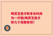 喝灵芝孢子粉多长时间为一疗程(喝灵芝孢子粉几个周期有效？