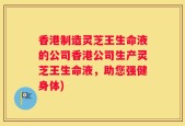 香港制造灵芝王生命液的公司香港公司生产灵芝王生命液，助您强健身体)