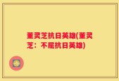 董灵芝抗日英雄(董灵芝：不屈抗日英雄)