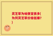 灵芝草为啥便宜很多(为何灵芝草价格低廉？)