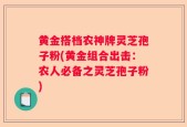 黄金搭档农神牌灵芝孢子粉(黄金组合出击：农人必备之灵芝孢子粉)