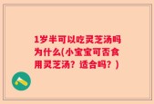 1岁半可以吃灵芝汤吗为什么(小宝宝可否食用灵芝汤？适合吗？)