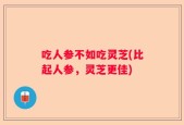 吃人参不如吃灵芝(比起人参，灵芝更佳)