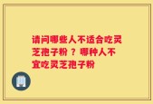 请问哪些人不适合吃灵芝孢子粉 ？哪种人不宜吃灵芝孢子粉